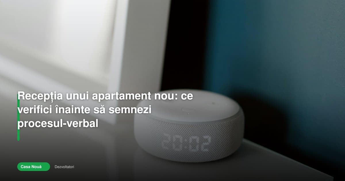 Receptie apartament nou: ce verifici înainte să semnezi