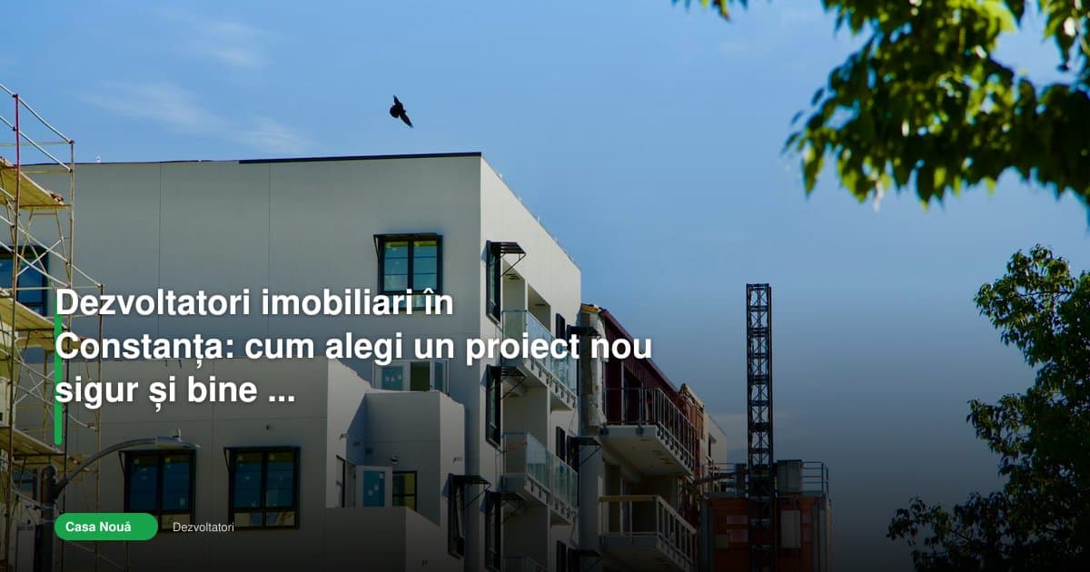 Cum alegi dezvoltatori imobiliari Constanța pentru un proiect sigur
